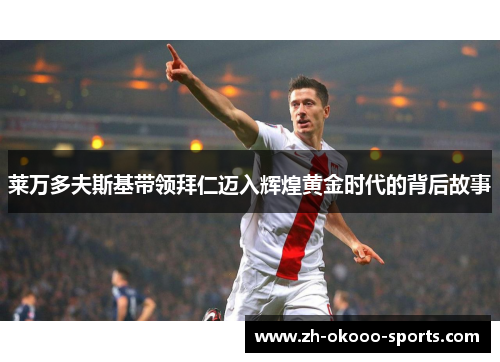 莱万多夫斯基带领拜仁迈入辉煌黄金时代的背后故事 莱万多夫斯基带领拜仁迈入辉煌黄金时代的背后故事