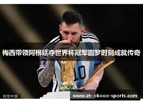 梅西带领阿根廷夺世界杯冠军圆梦时刻成就传奇 梅西带领阿根廷夺世界杯冠军圆梦时刻成就传奇