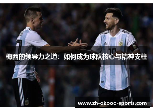 梅西的领导力之道:如何成为球队核心与精神支柱 梅西的领导力之道:如何成为球队核心与精神支柱