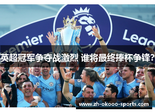 英超冠军争夺战激烈 谁将最终捧杯争锋? 英超冠军争夺战激烈 谁将最终捧杯争锋?