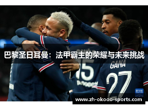 巴黎圣日耳曼:法甲霸主的荣耀与未来挑战 巴黎圣日耳曼:法甲霸主的荣耀与未来挑战