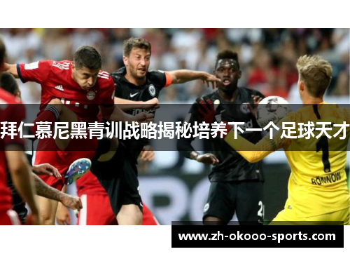 拜仁慕尼黑青训战略揭秘培养下一个足球天才 拜仁慕尼黑青训战略揭秘培养下一个足球天才