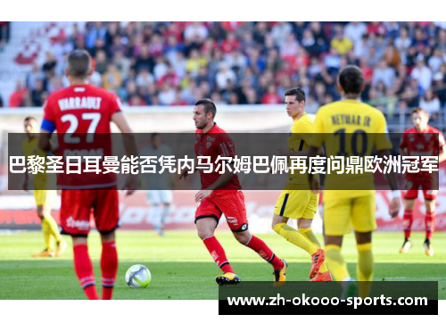 巴黎圣日耳曼能否凭内马尔姆巴佩再度问鼎欧洲冠军 巴黎圣日耳曼能否凭内马尔姆巴佩再度问鼎欧洲冠军