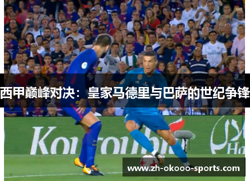 西甲巅峰对决：皇家马德里与巴萨的世纪争锋