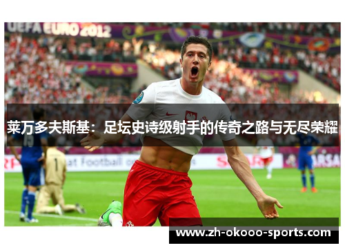 莱万多夫斯基:足坛史诗级射手的传奇之路与无尽荣耀 莱万多夫斯基:足坛史诗级射手的传奇之路与无尽荣耀