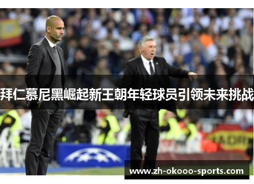 拜仁慕尼黑崛起新王朝年轻球员引领未来挑战 拜仁慕尼黑崛起新王朝年轻球员引领未来挑战