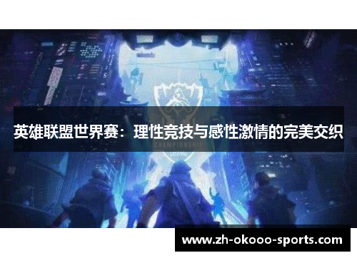 英雄联盟世界赛:理性竞技与感性激情的完美交织 英雄联盟世界赛:理性竞技与感性激情的完美交织