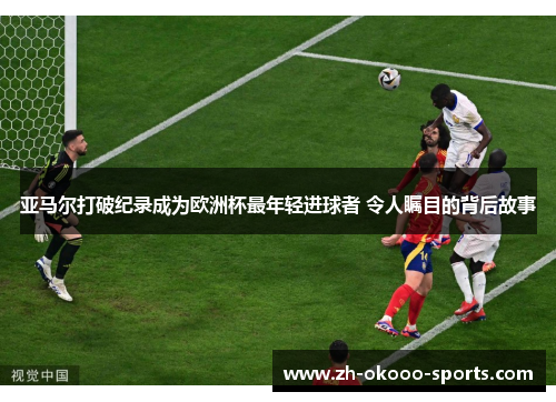 亚马尔打破纪录成为欧洲杯最年轻进球者 令人瞩目的背后故事