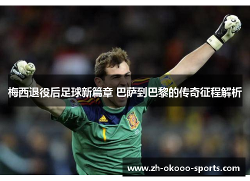 梅西退役后足球新篇章 巴萨到巴黎的传奇征程解析 梅西退役后足球新篇章 巴萨到巴黎的传奇征程解析