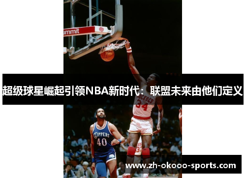 超级球星崛起引领NBA新时代:联盟未来由他们定义 超级球星崛起引领NBA新时代:联盟未来由他们定义