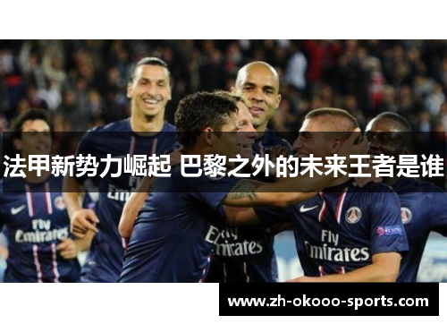 法甲新势力崛起 巴黎之外的未来王者是谁 法甲新势力崛起 巴黎之外的未来王者是谁