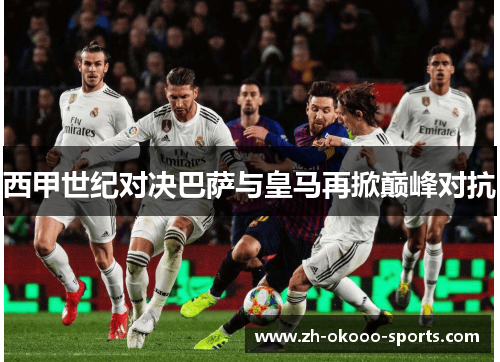 西甲世纪对决巴萨与皇马再掀巅峰对抗 西甲世纪对决巴萨与皇马再掀巅峰对抗