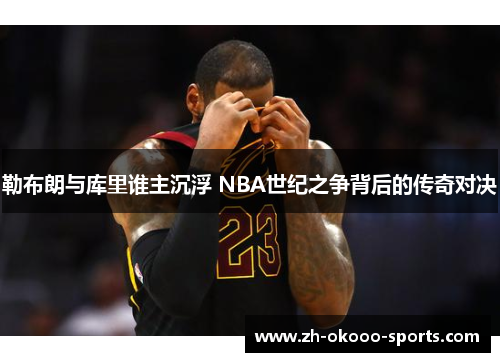 勒布朗与库里谁主沉浮 NBA世纪之争背后的传奇对决 勒布朗与库里谁主沉浮 NBA世纪之争背后的传奇对决