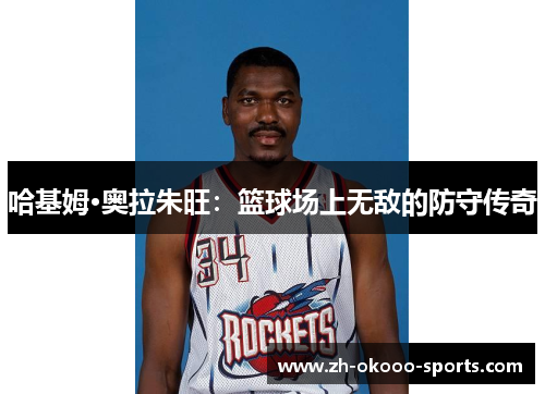 哈基姆·奥拉朱旺:篮球场上无敌的防守传奇 哈基姆·奥拉朱旺:篮球场上无敌的防守传奇