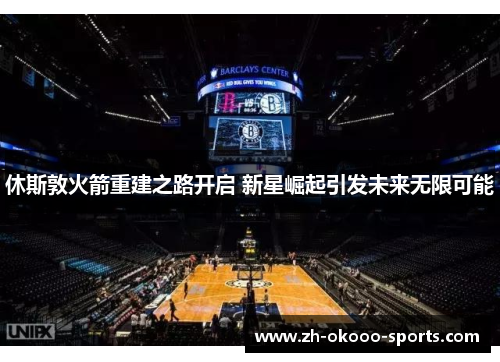 休斯敦火箭重建之路开启 新星崛起引发未来无限可能 休斯敦火箭重建之路开启 新星崛起引发未来无限可能
