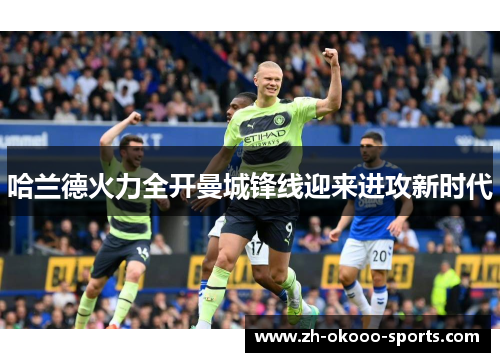 哈兰德火力全开曼城锋线迎来进攻新时代 哈兰德火力全开曼城锋线迎来进攻新时代