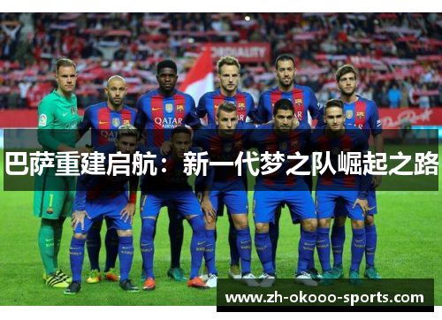 巴萨重建启航:新一代梦之队崛起之路 巴萨重建启航:新一代梦之队崛起之路