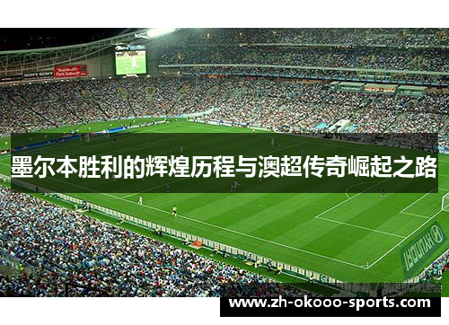 墨尔本胜利的辉煌历程与澳超传奇崛起之路 墨尔本胜利的辉煌历程与澳超传奇崛起之路
