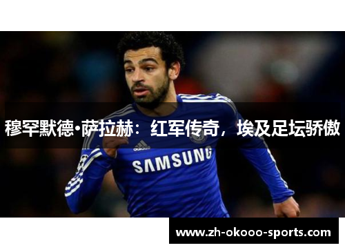 穆罕默德·萨拉赫:红军传奇,埃及足坛骄傲 穆罕默德·萨拉赫:红军传奇,埃及足坛骄傲