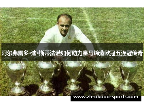 阿尔弗雷多·迪·斯蒂法诺如何助力皇马缔造欧冠五连冠传奇 阿尔弗雷多·迪·斯蒂法诺如何助力皇马缔造欧冠五连冠传奇