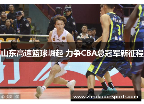山东高速篮球崛起 力争CBA总冠军新征程 山东高速篮球崛起 力争CBA总冠军新征程