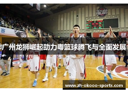 广州龙狮崛起助力粤篮球腾飞与全面发展 广州龙狮崛起助力粤篮球腾飞与全面发展
