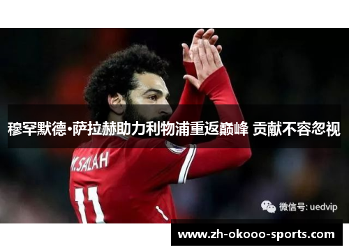穆罕默德·萨拉赫助力利物浦重返巅峰 贡献不容忽视 穆罕默德·萨拉赫助力利物浦重返巅峰 贡献不容忽视