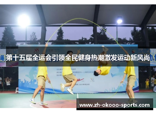 第十五届全运会引领全民健身热潮激发运动新风尚 第十五届全运会引领全民健身热潮激发运动新风尚