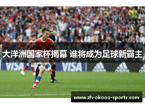 大洋洲国家杯揭幕 谁将成为足球新霸主 大洋洲国家杯揭幕 谁将成为足球新霸主