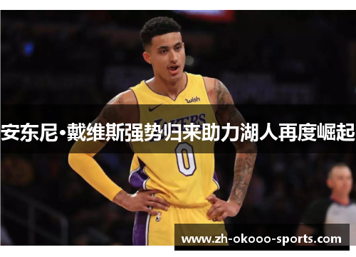 安东尼·戴维斯强势归来助力湖人再度崛起 安东尼·戴维斯强势归来助力湖人再度崛起