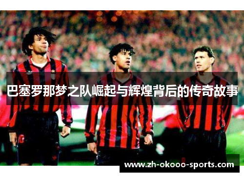 巴塞罗那梦之队崛起与辉煌背后的传奇故事 巴塞罗那梦之队崛起与辉煌背后的传奇故事