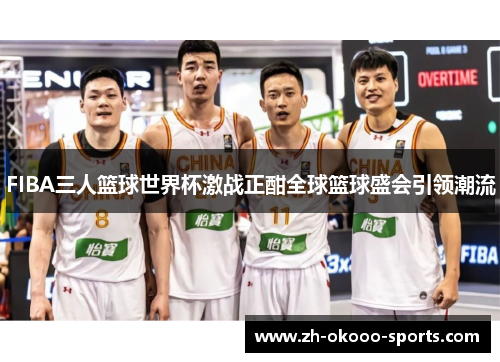 FIBA三人篮球世界杯激战正酣全球篮球盛会引领潮流 FIBA三人篮球世界杯激战正酣全球篮球盛会引领潮流