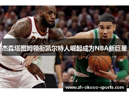 杰森塔图姆领衔凯尔特人崛起成为NBA新巨星 杰森塔图姆领衔凯尔特人崛起成为NBA新巨星
