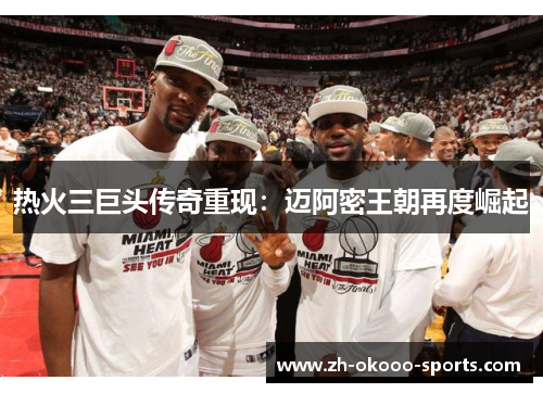 热火三巨头传奇重现:迈阿密王朝再度崛起 热火三巨头传奇重现:迈阿密王朝再度崛起