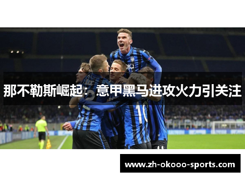 那不勒斯崛起:意甲黑马进攻火力引关注 那不勒斯崛起:意甲黑马进攻火力引关注