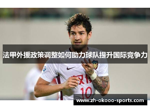 法甲外援政策调整如何助力球队提升国际竞争力 法甲外援政策调整如何助力球队提升国际竞争力