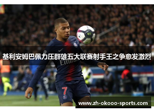 基利安姆巴佩力压群雄五大联赛射手王之争愈发激烈 基利安姆巴佩力压群雄五大联赛射手王之争愈发激烈