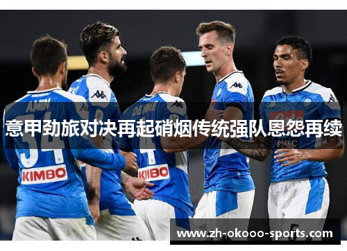 意甲劲旅对决再起硝烟传统强队恩怨再续 意甲劲旅对决再起硝烟传统强队恩怨再续