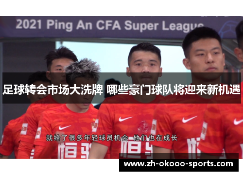 足球转会市场大洗牌 哪些豪门球队将迎来新机遇 足球转会市场大洗牌 哪些豪门球队将迎来新机遇