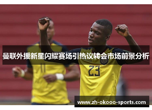 曼联外援新星闪耀赛场引热议转会市场前景分析 曼联外援新星闪耀赛场引热议转会市场前景分析