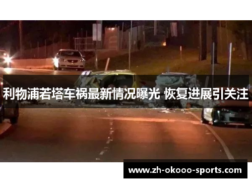利物浦若塔车祸最新情况曝光 恢复进展引关注 利物浦若塔车祸最新情况曝光 恢复进展引关注