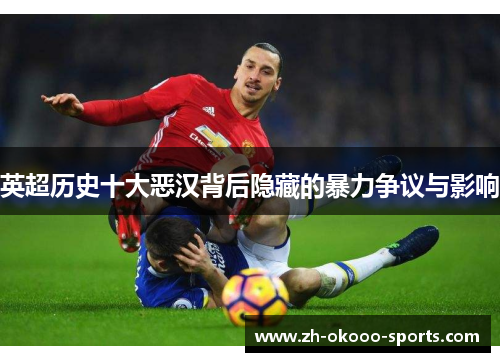 英超历史十大恶汉背后隐藏的暴力争议与影响 英超历史十大恶汉背后隐藏的暴力争议与影响