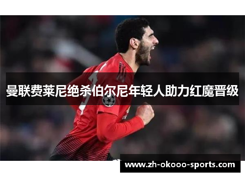 曼联费莱尼绝杀伯尔尼年轻人助力红魔晋级 曼联费莱尼绝杀伯尔尼年轻人助力红魔晋级