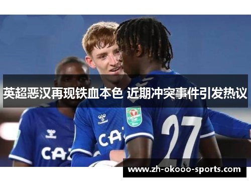 英超恶汉再现铁血本色 近期冲突事件引发热议 英超恶汉再现铁血本色 近期冲突事件引发热议