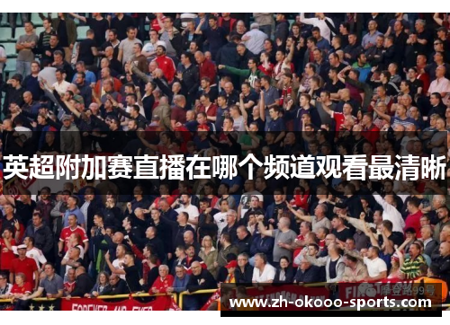 英超附加赛直播在哪个频道观看最清晰 英超附加赛直播在哪个频道观看最清晰