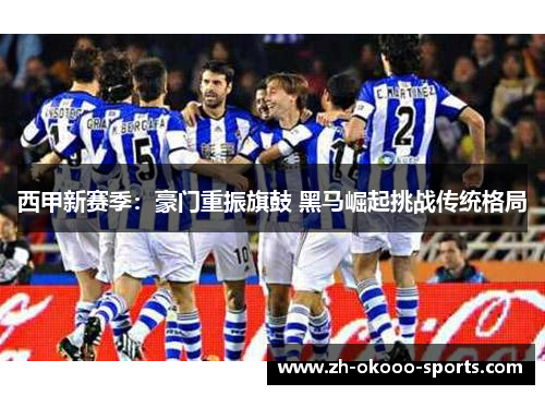 西甲新赛季:豪门重振旗鼓 黑马崛起挑战传统格局 西甲新赛季:豪门重振旗鼓 黑马崛起挑战传统格局