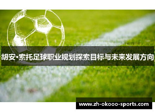 胡安·索托足球职业规划探索目标与未来发展方向 胡安·索托足球职业规划探索目标与未来发展方向