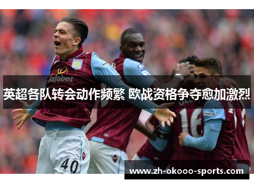 英超各队转会动作频繁 欧战资格争夺愈加激烈 英超各队转会动作频繁 欧战资格争夺愈加激烈