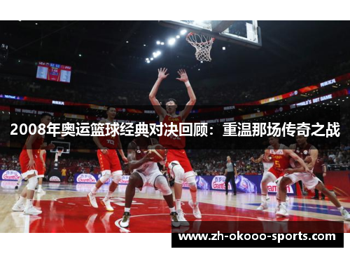2008年奥运篮球经典对决回顾：重温那场传奇之战