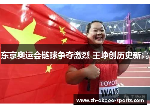 东京奥运会链球争夺激烈 王峥创历史新高 东京奥运会链球争夺激烈 王峥创历史新高